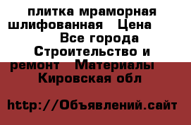 плитка мраморная шлифованная › Цена ­ 200 - Все города Строительство и ремонт » Материалы   . Кировская обл.